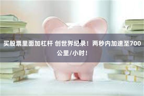 买股票里面加杠杆 创世界纪录！两秒内加速至700公里/小时！