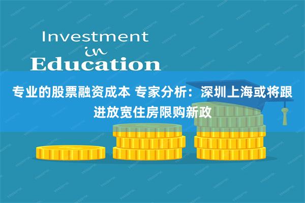 专业的股票融资成本 专家分析:深圳上海或将跟进放宽住房限购新政