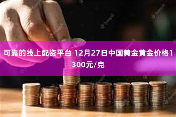 可靠的线上配资平台 12月27日中国黄金黄金价格1300元/